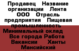 Продавец › Название организации ­ Лента, ООО › Отрасль предприятия ­ Пищевая промышленность › Минимальный оклад ­ 1 - Все города Работа » Вакансии   . Ханты-Мансийский,Нефтеюганск г.